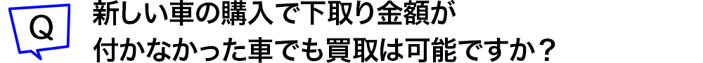 新しい車の購入で下取り金額が付かなかった車でも買取は可能ですか？